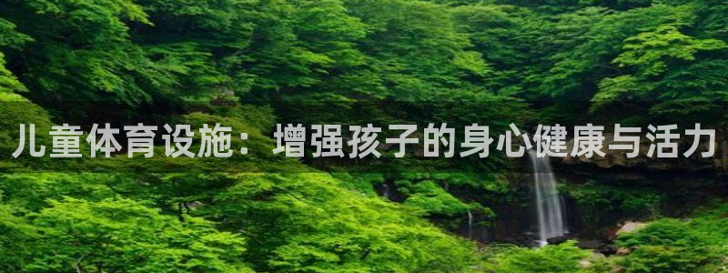 k1体育官网下载招商电话：儿童体育设施：增强孩子的身心健康与