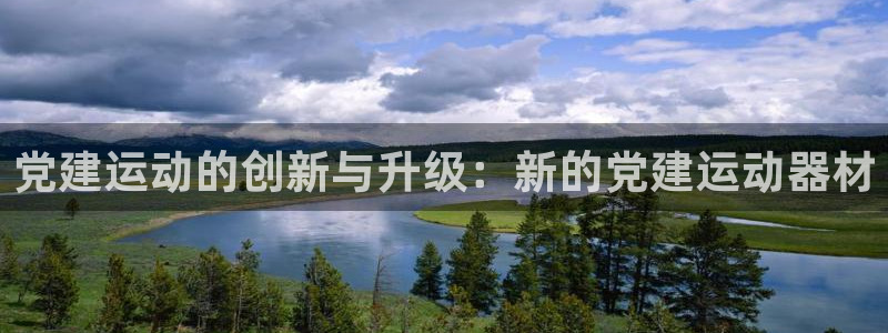 k1体育官网下载平台注册要钱吗：党建运动的创新与升级：新的党