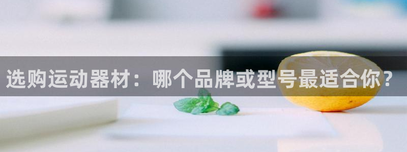 k1体育官网下载平台是正规平台吗安全吗：选购运动器材