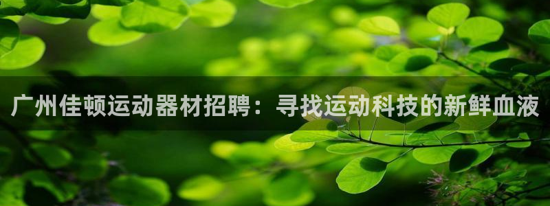 k1体育官网下载招商电话地址是多少：广州佳顿运动器材招聘：寻
