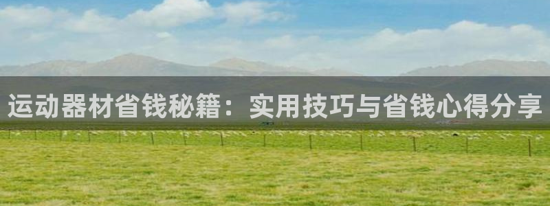 k1体育官网下载招商电话是多少啊：运动器材省钱秘籍：实用技巧