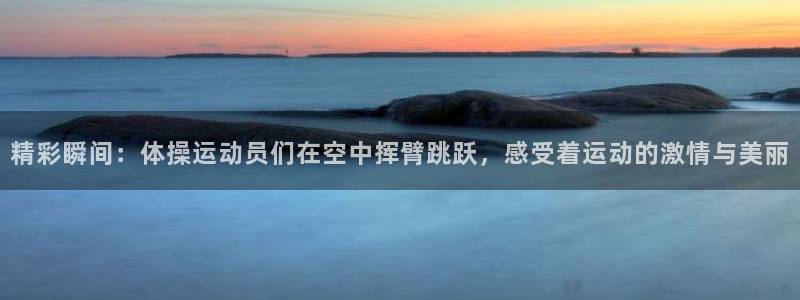 三亿体育网页版：精彩瞬间：体操运动员们在空中挥臂跳跃，感受着运动的激情与美丽