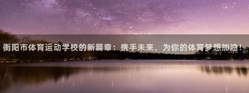 三亿体育：衡阳市体育运动学校的新篇章：携手未来，为你的体育梦想加油！