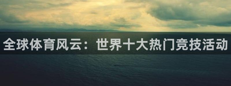 三亿体育登录：全球体育风云：世界十大热门竞技活动