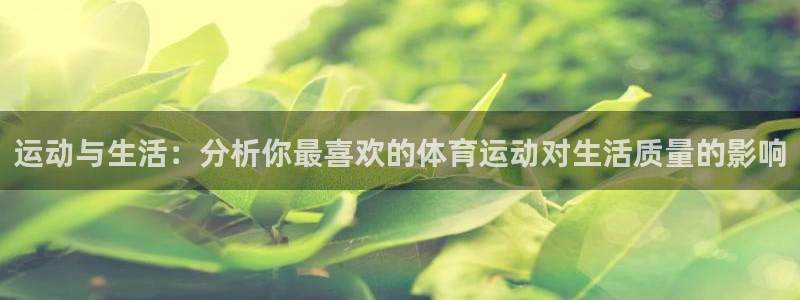 三亿体育网：运动与生活：分析你最喜欢的体育运动对生活质量的影响